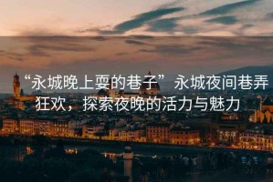 “永城晚上耍的巷子”永城夜間巷弄狂歡，探索夜晚的活力與魅力