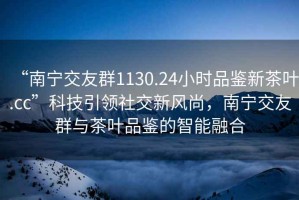 “南寧交友群1130.24小時(shí)品鑒新茶葉.cc”科技引領(lǐng)社交新風(fēng)尚，南寧交友群與茶葉品鑒的智能融合