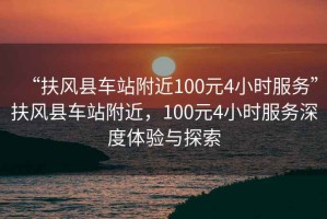 “扶風縣車站附近100元4小時服務”扶風縣車站附近，100元4小時服務深度體驗與探索