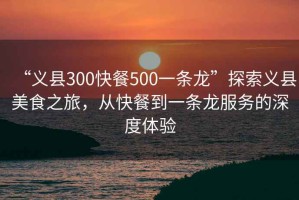 “義縣300快餐500一條龍”探索義縣美食之旅，從快餐到一條龍服務(wù)的深度體驗(yàn)