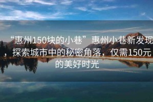 “惠州150塊的小巷”惠州小巷新發(fā)現(xiàn)，探索城市中的秘密角落，僅需150元的美好時(shí)光