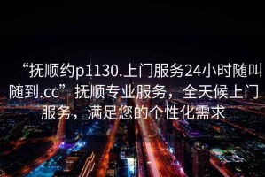 “撫順約p1130.上門服務24小時隨叫隨到.cc”撫順專業(yè)服務，全天候上門服務，滿足您的個性化需求