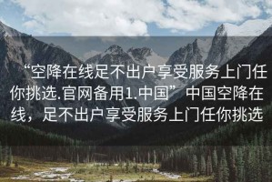 “空降在線足不出戶享受服務上門任你挑選.官網(wǎng)備用1.中國”中國空降在線，足不出戶享受服務上門任你挑選