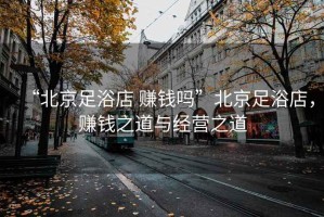 “北京足浴店 賺錢嗎”北京足浴店，賺錢之道與經(jīng)營(yíng)之道
