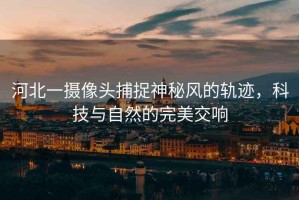 河北一攝像頭捕捉神秘風(fēng)的軌跡，科技與自然的完美交響