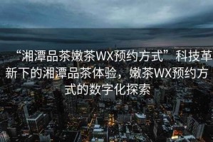 “湘潭品茶嫩茶WX預(yù)約方式”科技革新下的湘潭品茶體驗(yàn)，嫩茶WX預(yù)約方式的數(shù)字化探索