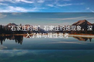 “石家莊約炮”石家莊約炮現(xiàn)象，深入了解與理性思考