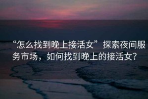 “怎么找到晚上接活女”探索夜間服務市場，如何找到晚上的接活女？