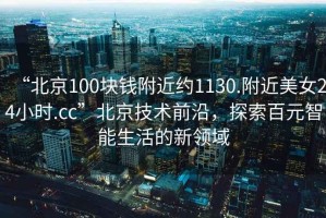 “北京100塊錢附近約1130.附近美女24小時(shí).cc”北京技術(shù)前沿，探索百元智能生活的新領(lǐng)域