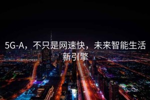 5G-A，不只是網(wǎng)速快，未來智能生活新引擎