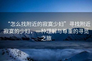 “怎么找附近的寂寞少婦”尋找附近寂寞的少婦，一種理解與尊重的尋覓之旅