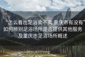 “怎么看出足浴賣不賣 重慶市有沒有”如何辨別足浴場(chǎng)所是否提供其他服務(wù)及重慶市足浴場(chǎng)所概述