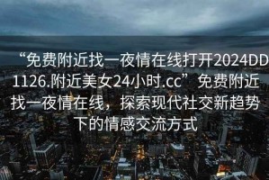 “免費附近找一夜情在線打開2024DD1126.附近美女24小時.cc”免費附近找一夜情在線，探索現(xiàn)代社交新趨勢下的情感交流方式