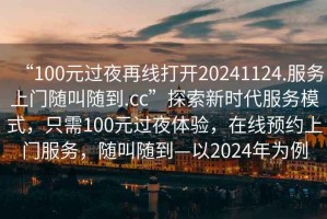 “100元過夜再線打開20241124.服務(wù)上門隨叫隨到.cc”探索新時(shí)代服務(wù)模式，只需100元過夜體驗(yàn)，在線預(yù)約上門服務(wù)，隨叫隨到—以2024年為例