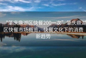 “肇慶鼎湖區(qū)快餐200一次”肇慶鼎湖區(qū)快餐市場(chǎng)概覽，快餐文化下的消費(fèi)新趨勢(shì)
