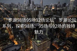 “羅湖98場95場92場論壇”羅湖論壇系列，探索98場、95場與92場的獨特魅力