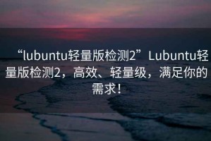 “l(fā)ubuntu輕量版檢測2”Lubuntu輕量版檢測2，高效、輕量級(jí)，滿足你的需求！