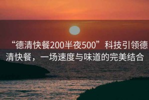 “德清快餐200半夜500”科技引領德清快餐，一場速度與味道的完美結合
