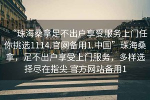 “珠海桑拿足不出戶享受服務(wù)上門任你挑選1114.官網(wǎng)備用1.中國”珠海桑拿，足不出戶享受上門服務(wù)，多樣選擇盡在指尖 官方網(wǎng)站備用1
