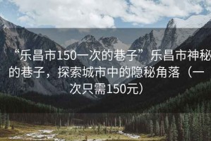 “樂昌市150一次的巷子”樂昌市神秘的巷子，探索城市中的隱秘角落（一次只需150元）