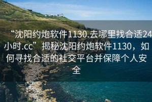 “沈陽約炮軟件1130.去哪里找合適24小時.cc”揭秘沈陽約炮軟件1130，如何尋找合適的社交平臺并保障個人安全