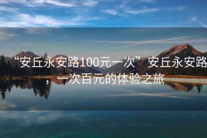 “安丘永安路100元一次”安丘永安路，一次百元的體驗之旅