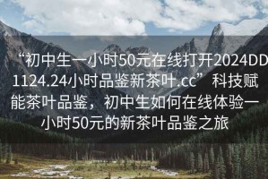 “初中生一小時(shí)50元在線(xiàn)打開(kāi)2024DD1124.24小時(shí)品鑒新茶葉.cc”科技賦能茶葉品鑒，初中生如何在線(xiàn)體驗(yàn)一小時(shí)50元的新茶葉品鑒之旅