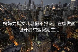 媽媽力挺女兒暑假不報(bào)班，在家做面包開啟甜蜜假期生活