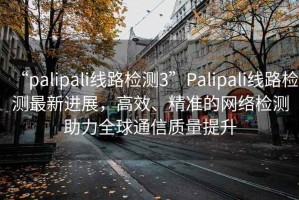 “palipali線路檢測(cè)3”Palipali線路檢測(cè)最新進(jìn)展，高效、精準(zhǔn)的網(wǎng)絡(luò)檢測(cè)助力全球通信質(zhì)量提升