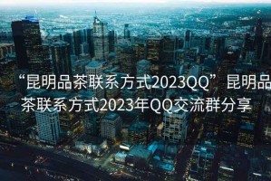“昆明品茶聯(lián)系方式2023QQ”昆明品茶聯(lián)系方式2023年QQ交流群分享