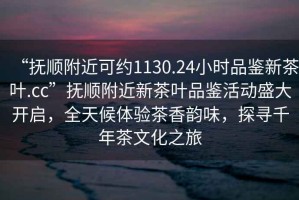 “撫順附近可約1130.24小時(shí)品鑒新茶葉.cc”撫順附近新茶葉品鑒活動(dòng)盛大開(kāi)啟，全天候體驗(yàn)茶香韻味，探尋千年茶文化之旅
