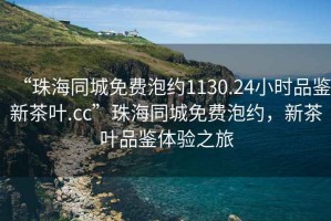 “珠海同城免費泡約1130.24小時品鑒新茶葉.cc”珠海同城免費泡約，新茶葉品鑒體驗之旅