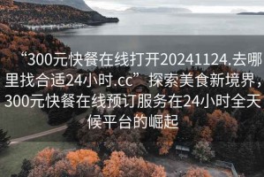 “300元快餐在線打開20241124.去哪里找合適24小時(shí).cc”探索美食新境界，300元快餐在線預(yù)訂服務(wù)在24小時(shí)全天候平臺(tái)的崛起