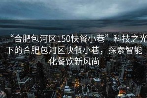 “合肥包河區(qū)150快餐小巷”科技之光下的合肥包河區(qū)快餐小巷，探索智能化餐飲新風(fēng)尚