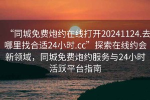 “同城免費(fèi)炮約在線打開20241124.去哪里找合適24小時(shí).cc”探索在線約會(huì)新領(lǐng)域，同城免費(fèi)炮約服務(wù)與24小時(shí)活躍平臺(tái)指南