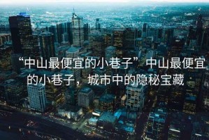 “中山最便宜的小巷子”中山最便宜的小巷子，城市中的隱秘寶藏