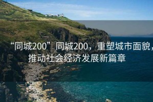 “同城200”同城200，重塑城市面貌，推動(dòng)社會(huì)經(jīng)濟(jì)發(fā)展新篇章