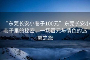 “東莞長安小巷子100元”東莞長安小巷子里的秘密，一場百元與情色的迷離之旅