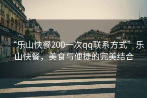 “樂(lè)山快餐200一次qq聯(lián)系方式”樂(lè)山快餐，美食與便捷的完美結(jié)合