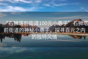 “石獅塔前街道100元小巷子”石獅塔前街道的神秘小巷子，探尋百元之內(nèi)的獨特風情