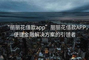 “麗麗花借款app”麗麗花借款A(yù)PP，便捷金融解決方案的引領(lǐng)者
