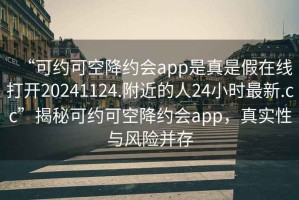 “可約可空降約會app是真是假在線打開20241124.附近的人24小時最新.cc”揭秘可約可空降約會app，真實性與風(fēng)險并存