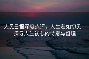 人民日報(bào)深度點(diǎn)評，人生若如初見—探尋人生初心的詩意與哲理
