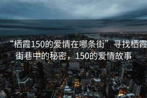 “棲霞150的愛情在哪條街”尋找棲霞街巷中的秘密，150的愛情故事