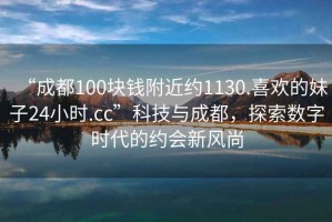 “成都100塊錢附近約1130.喜歡的妹子24小時(shí).cc”科技與成都，探索數(shù)字時(shí)代的約會(huì)新風(fēng)尚