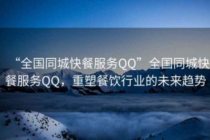 “全國同城快餐服務QQ”全國同城快餐服務QQ，重塑餐飲行業(yè)的未來趨勢
