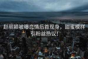 趙麗穎被曝戀情后首現(xiàn)身，甜蜜模樣引粉絲熱議！