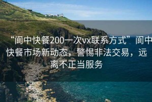 “閬中快餐200一次vx聯(lián)系方式”閬中快餐市場新動態(tài)，警惕非法交易，遠離不正當服務