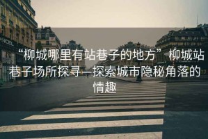 “柳城哪里有站巷子的地方”柳城站巷子場(chǎng)所探尋—探索城市隱秘角落的情趣