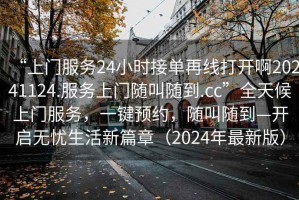 “上門服務(wù)24小時接單再線打開啊20241124.服務(wù)上門隨叫隨到.cc”全天候上門服務(wù)，一鍵預(yù)約，隨叫隨到—開啟無憂生活新篇章（2024年最新版）